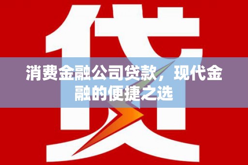 威宁消费金融公司贷款，现代金融的便捷之选