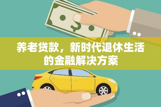 威宁养老贷款，新时代退休生活的金融解决方案