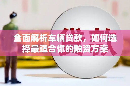 威宁全面解析车辆贷款，如何选择最适合你的融资方案
