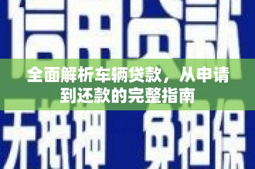 威宁全面解析车辆贷款，从申请到还款的完整指南