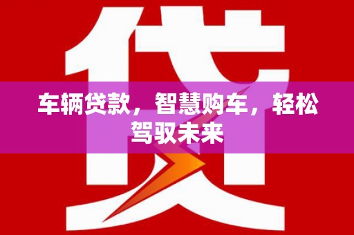 威宁车辆贷款，智慧购车，轻松驾驭未来