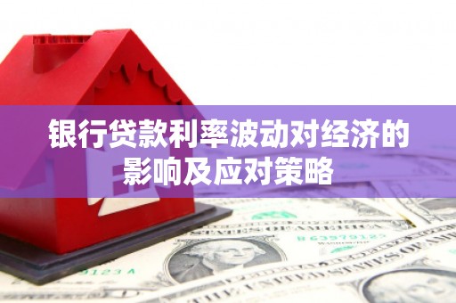 威宁银行贷款利率波动对经济的影响及应对策略