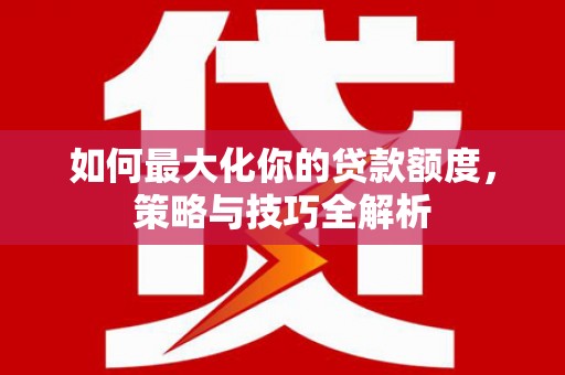 威宁如何最大化你的贷款额度，策略与技巧全解析