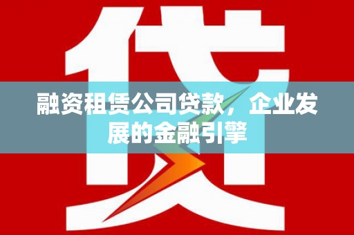 威宁融资租赁公司贷款，企业发展的金融引擎