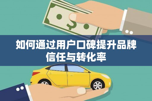 威宁如何通过用户口碑提升品牌信任与转化率
