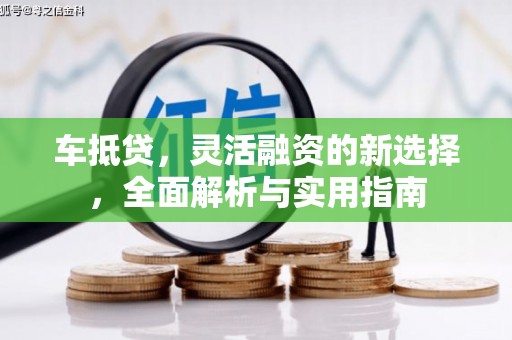威宁车抵贷，灵活融资的新选择，全面解析与实用指南