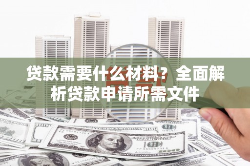 威宁贷款需要什么材料？全面解析贷款申请所需文件
