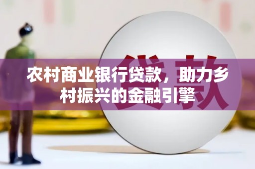 威宁农村商业银行贷款，助力乡村振兴的金融引擎