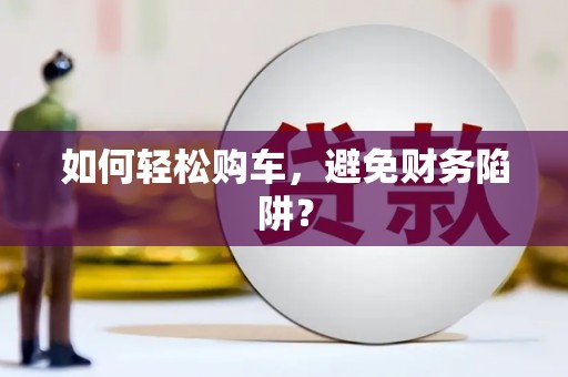 威宁如何轻松购车，避免财务陷阱？
