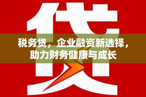 威宁税务贷，企业融资新选择，助力财务健康与成长