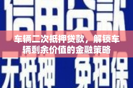 威宁车辆二次抵押贷款，解锁车辆剩余价值的金融策略