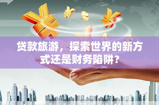 威宁贷款旅游，探索世界的新方式还是财务陷阱？