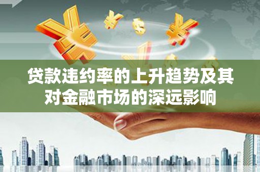 威宁贷款违约率的上升趋势及其对金融市场的深远影响