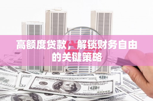 威宁高额度贷款，解锁财务自由的关键策略